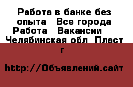 Работа в банке без опыта - Все города Работа » Вакансии   . Челябинская обл.,Пласт г.